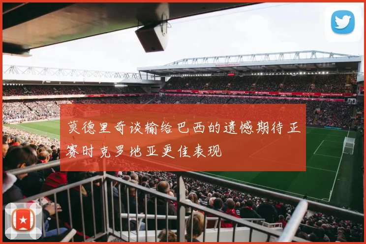 莫德里奇谈输给巴西的遗憾期待正赛时克罗地亚更佳表现