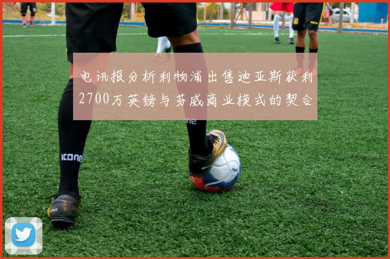 电讯报分析利物浦出售迪亚斯获利2700万英镑与芬威商业模式的契合