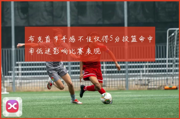 布克首节手感不佳仅得5分投篮命中率低迷影响比赛表现