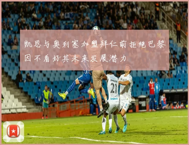 凯恩与奥利塞加盟拜仁前拒绝巴黎因不看好其未来发展潜力