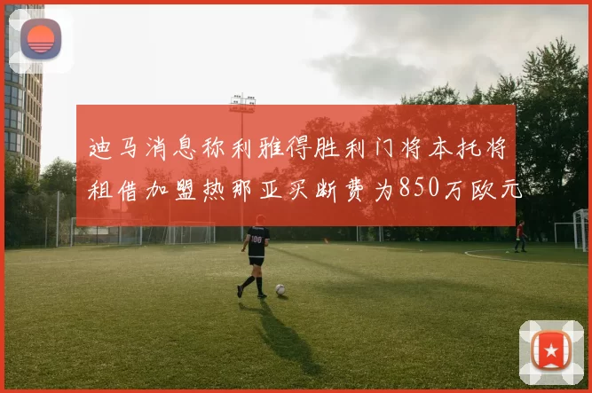 迪马消息称利雅得胜利门将本托将租借加盟热那亚买断费为850万欧元