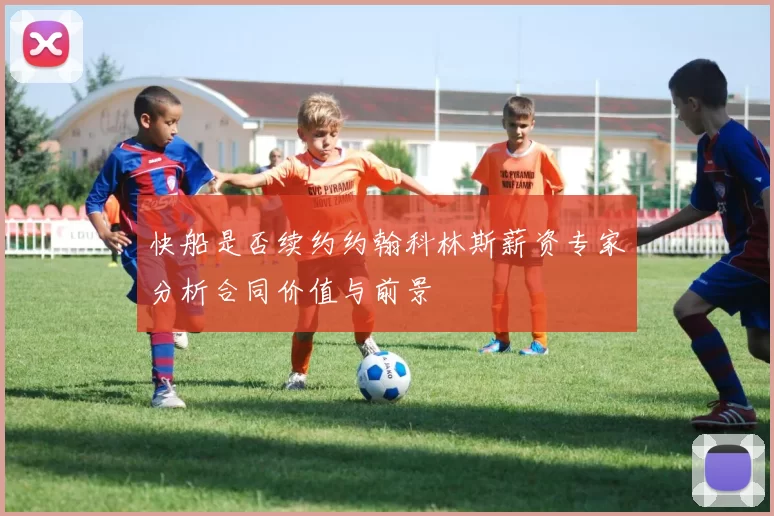 快船是否续约约翰科林斯薪资专家分析合同价值与前景