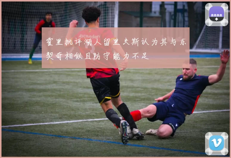 霍里批评湖人留里夫斯认为其与东契奇相似且防守能力不足