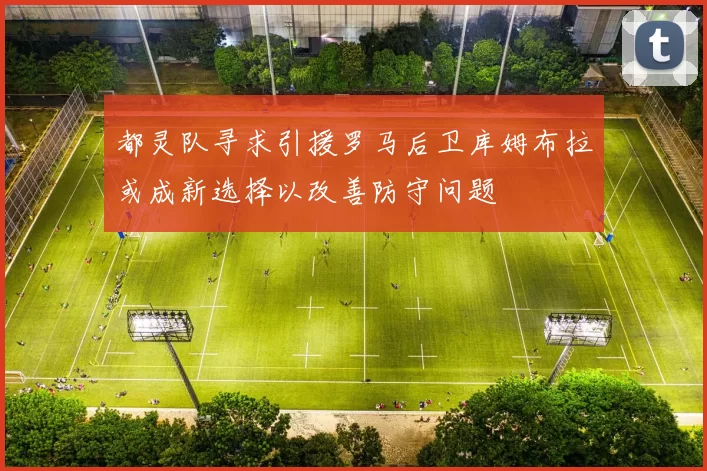 都灵队寻求引援罗马后卫库姆布拉或成新选择以改善防守问题