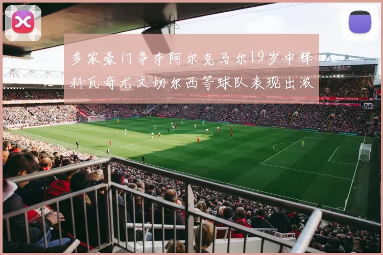 多家豪门争夺阿尔克马尔19岁中锋科瓦奇尤文切尔西等球队表现出浓厚兴趣