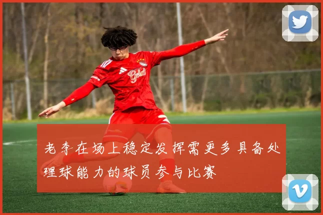 老李在场上稳定发挥需更多具备处理球能力的球员参与比赛