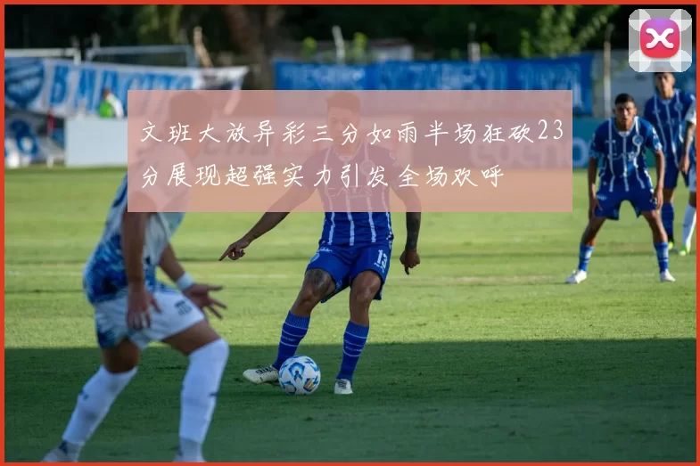 文班大放异彩三分如雨半场狂砍23分展现超强实力引发全场欢呼