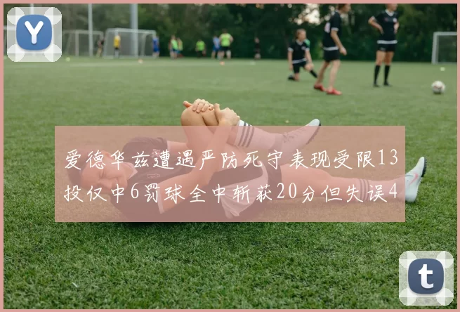 爱德华兹遭遇严防死守表现受限13投仅中6罚球全中斩获20分但失误4次