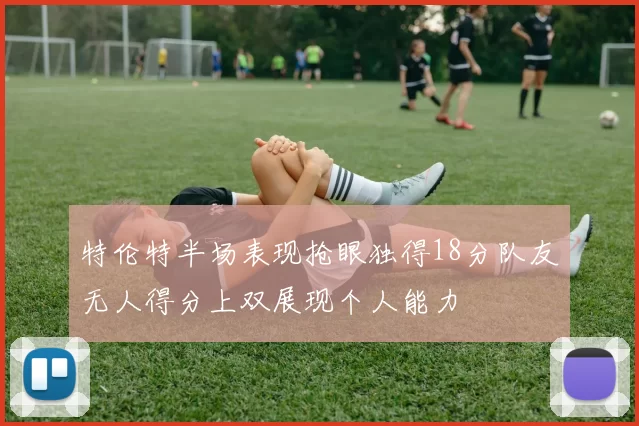 特伦特半场表现抢眼独得18分队友无人得分上双展现个人能力