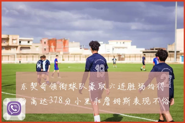 东契奇领衔球队豪取六连胜场均得分高达378分小里和詹姆斯表现不俗