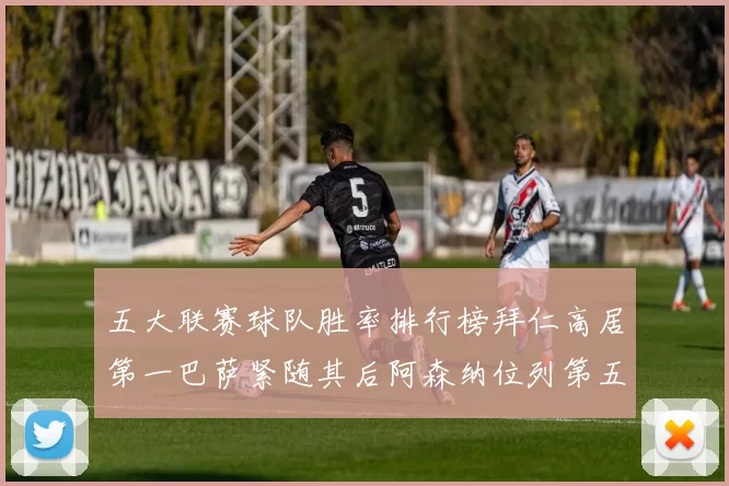 五大联赛球队胜率排行榜拜仁高居第一巴萨紧随其后阿森纳位列第五