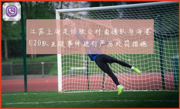 江苏上海足协联合对南通队与海港U20队互殴事件进行严厉处罚措施