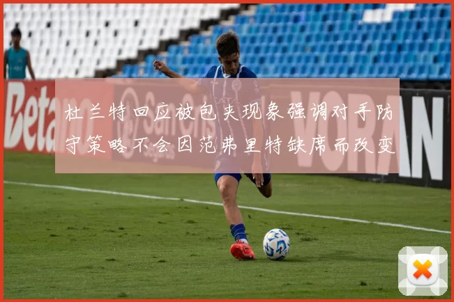杜兰特回应被包夹现象强调对手防守策略不会因范弗里特缺席而改变