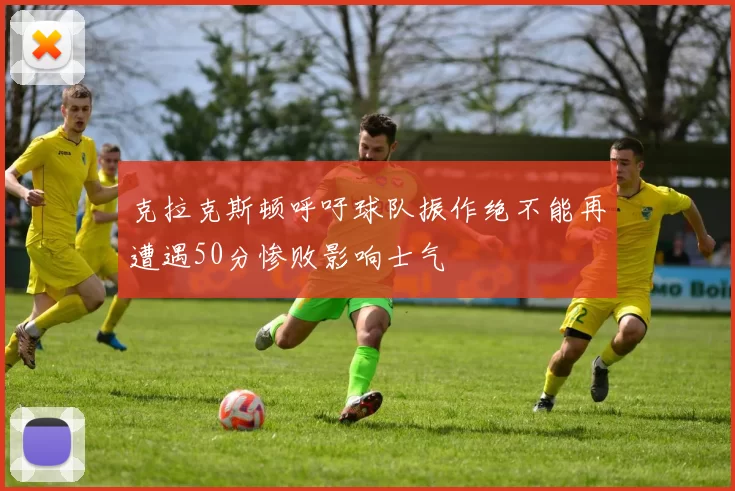 克拉克斯顿呼吁球队振作绝不能再遭遇50分惨败影响士气