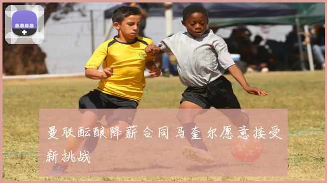 曼联酝酿降薪合同马奎尔愿意接受新挑战