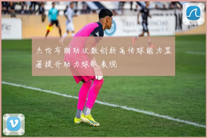杰伦布朗助攻数创新高传球能力显著提升助力球队表现