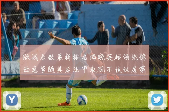 欧战系数最新排名揭晓英超领先德西意紧随其后法甲表现不佳仅居第八