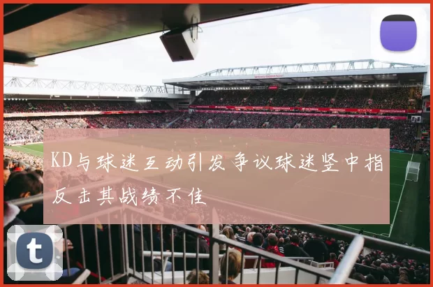 KD与球迷互动引发争议球迷竖中指反击其战绩不佳