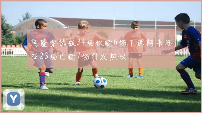 阿隆索执教34场仅输6场下课阿韦洛亚23场已输7场引发热议