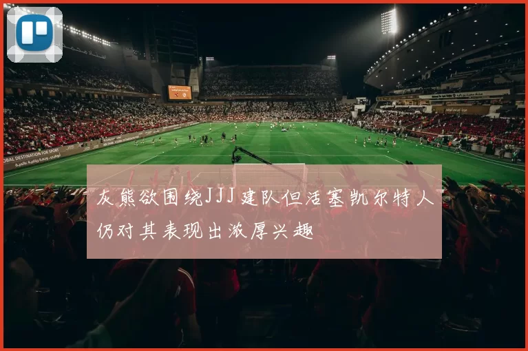 灰熊欲围绕JJJ建队但活塞凯尔特人仍对其表现出浓厚兴趣
