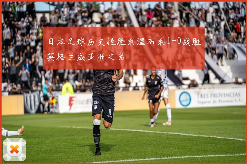 日本足球历史性胜利温布利1-0战胜英格兰成亚洲之光