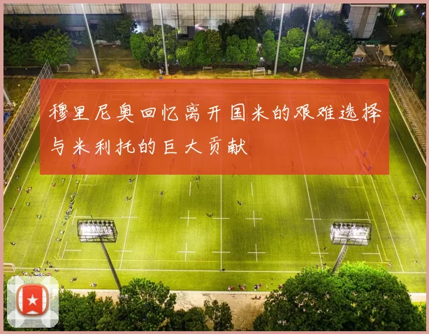 穆里尼奥回忆离开国米的艰难选择与米利托的巨大贡献
