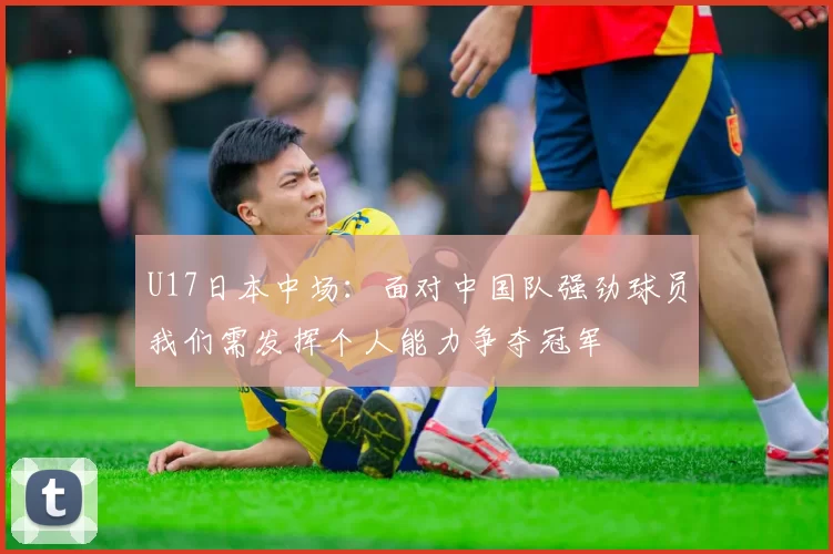U17日本中场：面对中国队强劲球员我们需发挥个人能力争夺冠军