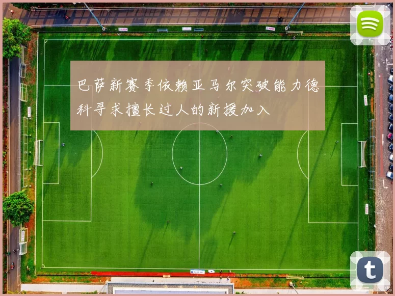 巴萨新赛季依赖亚马尔突破能力德科寻求擅长过人的新援加入