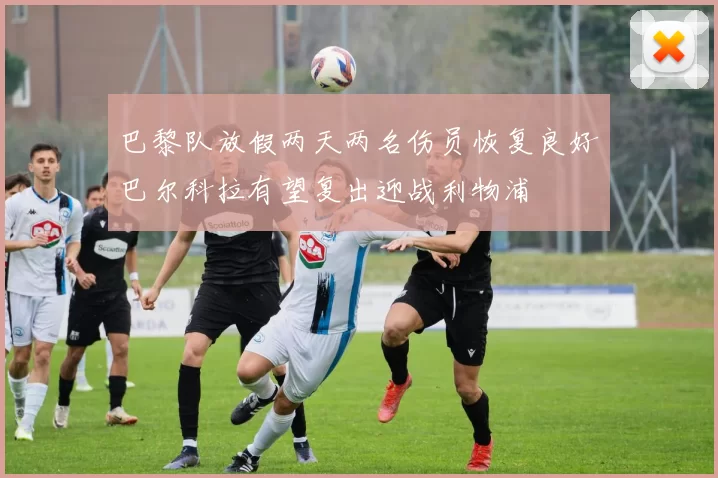 巴黎队放假两天两名伤员恢复良好巴尔科拉有望复出迎战利物浦